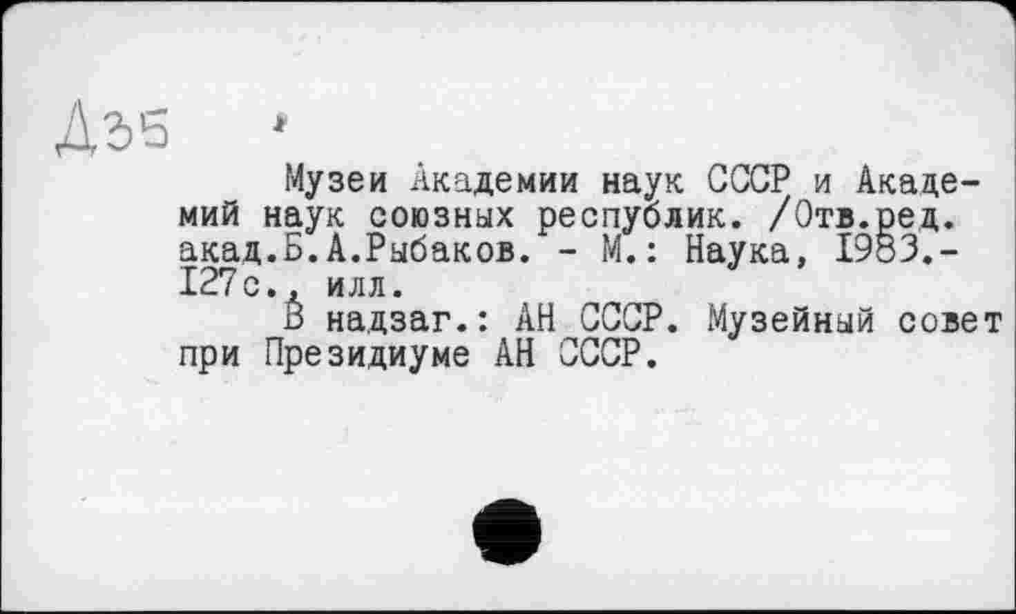 ﻿ДЭЗ »
Музеи Академии наук СССР и Академий наук союзных республик. /Отв.ред. акад.Б.А.Рыбаков. - М.: Наука, I9Ö3.-127с., илл.
В надзаг.: АН СССР. Музейный совет при Президиуме АН СССР.